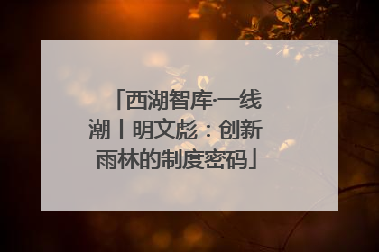 西湖智库·一线潮丨明文彪：创新雨林的制度密码