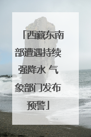 西藏东南部遭遇持续强降水 气象部门发布预警