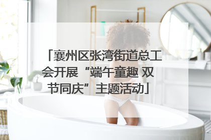 襄州区张湾街道总工会开展“端午童趣 双节同庆”主题活动
