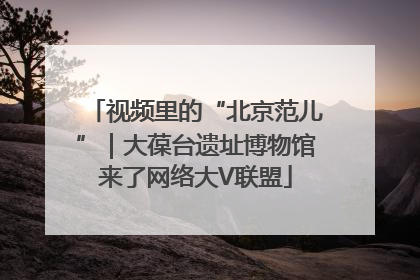 视频里的“北京范儿”｜大葆台遗址博物馆来了网络大V联盟
