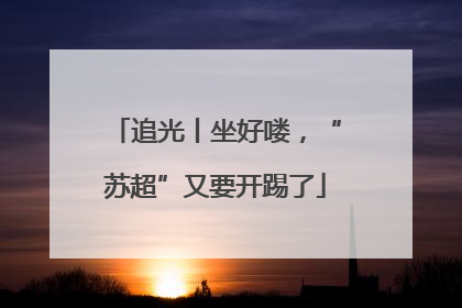 追光丨坐好喽，“苏超”又要开踢了
