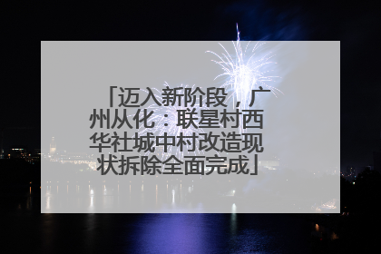 迈入新阶段，广州从化：联星村西华社城中村改造现状拆除全面完成