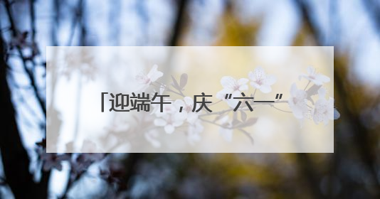 迎端午，庆“六一”，正是出游好假期