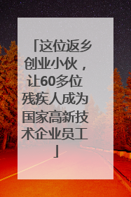 这位返乡创业小伙，让60多位残疾人成为国家高新技术企业员工