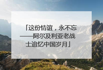 这份情谊，永不忘——阿尔及利亚老战士追忆中国岁月
