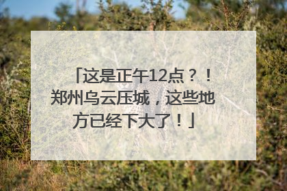 这是正午12点？！郑州乌云压城，这些地方已经下大了！