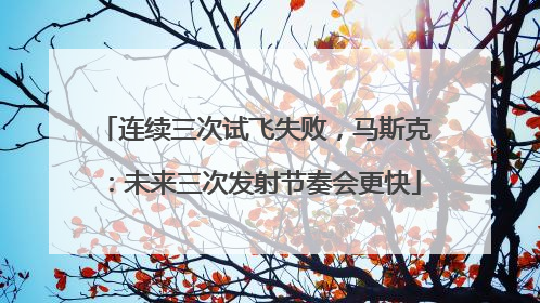 连续三次试飞失败，马斯克：未来三次发射节奏会更快