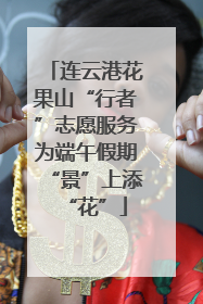 连云港花果山“行者”志愿服务为端午假期“景”上添“花”