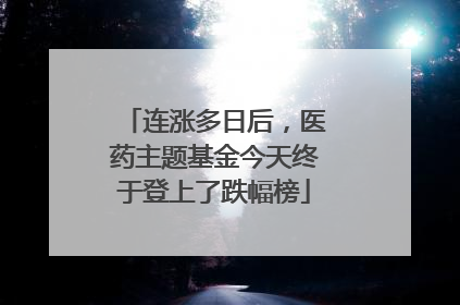 连涨多日后，医药主题基金今天终于登上了跌幅榜