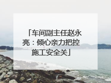 车间副主任赵永亮：倾心亲力把控施工安全关