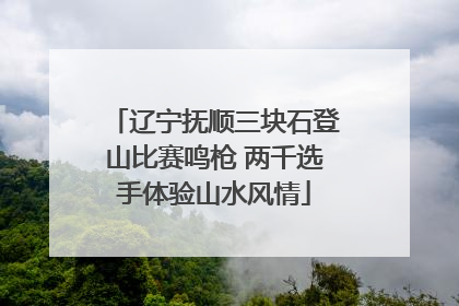 辽宁抚顺三块石登山比赛鸣枪 两千选手体验山水风情