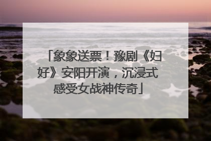 象象送票！豫剧《妇好》安阳开演，沉浸式感受女战神传奇