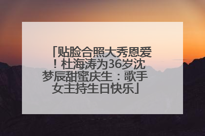 贴脸合照大秀恩爱！杜海涛为36岁沈梦辰甜蜜庆生：歌手女主持生日快乐