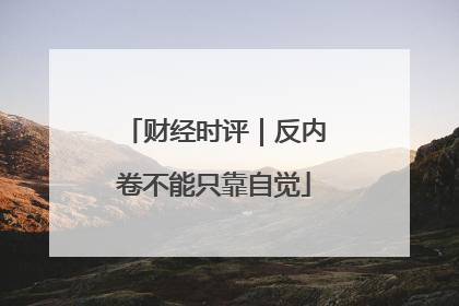 财经时评｜反内卷不能只靠自觉