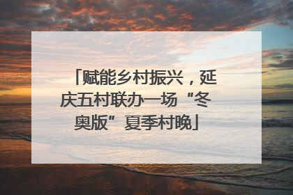 赋能乡村振兴，延庆五村联办一场“冬奥版”夏季村晚