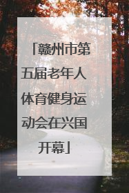 赣州市第五届老年人体育健身运动会在兴国开幕
