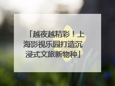 越夜越精彩！上海影视乐园打造沉浸式文旅新物种