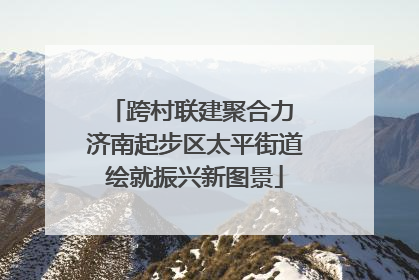 跨村联建聚合力 济南起步区太平街道绘就振兴新图景