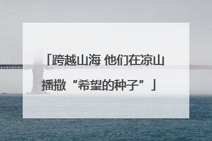 跨越山海 他们在凉山播撒“希望的种子”