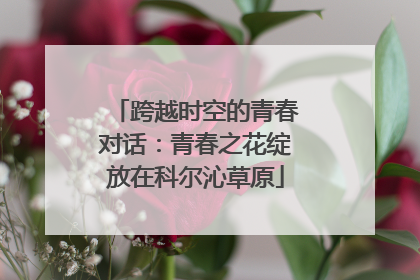 跨越时空的青春对话：青春之花绽放在科尔沁草原