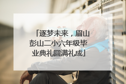 逐梦未来，眉山彭山二小六年级毕业典礼圆满礼成