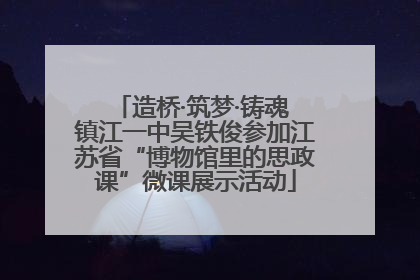 造桥·筑梦·铸魂 镇江一中吴铁俊参加江苏省“博物馆里的思政课”微课展示活动