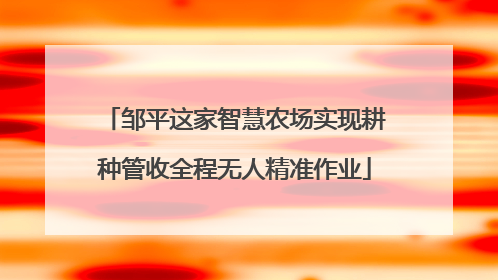 邹平这家智慧农场实现耕种管收全程无人精准作业