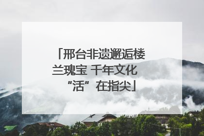 邢台非遗邂逅楼兰瑰宝 千年文化“活”在指尖