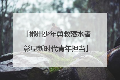 郴州少年勇救落水者 彰显新时代青年担当