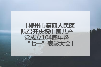 郴州市第四人民医院召开庆祝中国共产党成立104周年暨“七一”表彰大会