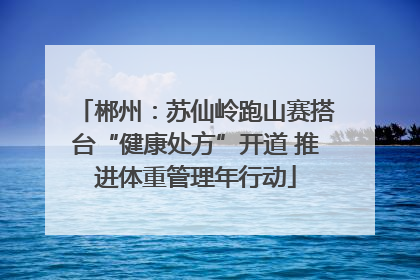 郴州：苏仙岭跑山赛搭台“健康处方”开道 推进体重管理年行动