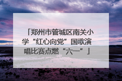郑州市管城区南关小学“红心向党”国歌演唱比赛点燃“六一”