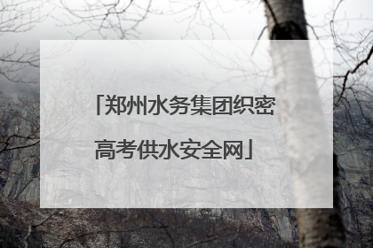 郑州水务集团织密高考供水安全网