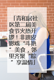 青和居社区第二届美食节火热开锣！非遗皮影戏“斗艳”美食，邻里齐聚“粽”享温情