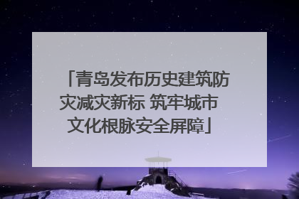 青岛发布历史建筑防灾减灾新标 筑牢城市文化根脉安全屏障
