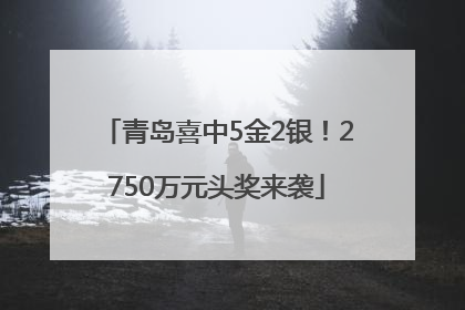 青岛喜中5金2银！2750万元头奖来袭