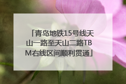 青岛地铁15号线天山一路至天山二路TBM右线区间顺利贯通