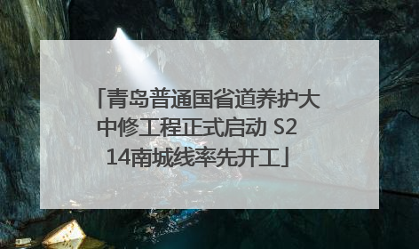青岛普通国省道养护大中修工程正式启动 S214南城线率先开工