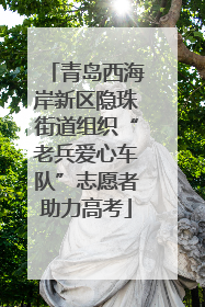 青岛西海岸新区隐珠街道组织“老兵爱心车队”志愿者助力高考