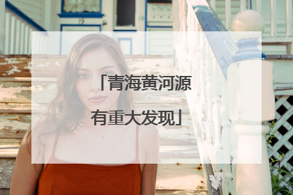 青海黄河源有重大发现