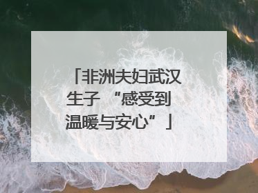 非洲夫妇武汉生子 “感受到温暖与安心”