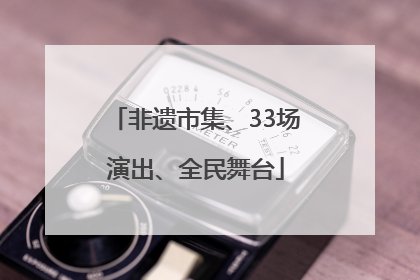 非遗市集、33场演出、全民舞台