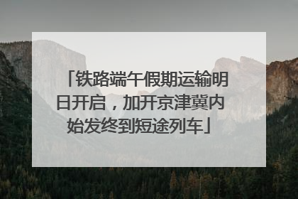 铁路端午假期运输明日开启，加开京津冀内始发终到短途列车