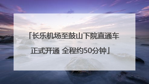 长乐机场至鼓山下院直通车正式开通 全程约50分钟