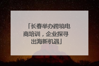 长春举办跨境电商培训，企业探寻出海新机遇
