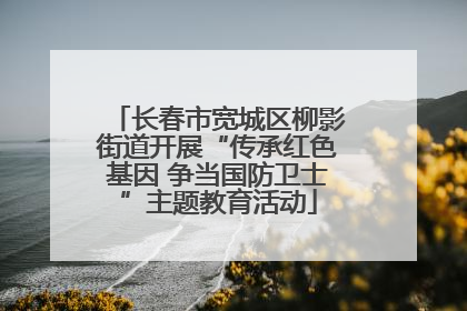 长春市宽城区柳影街道开展“传承红色基因 争当国防卫士”主题教育活动