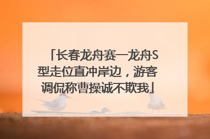 长春龙舟赛一龙舟S型走位直冲岸边，游客调侃称曹操诚不欺我