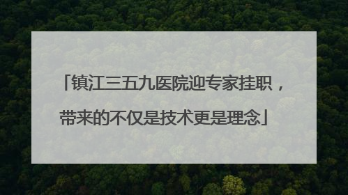 镇江三五九医院迎专家挂职，带来的不仅是技术更是理念