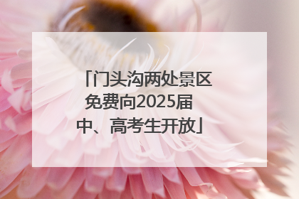 门头沟两处景区免费向2025届中、高考生开放