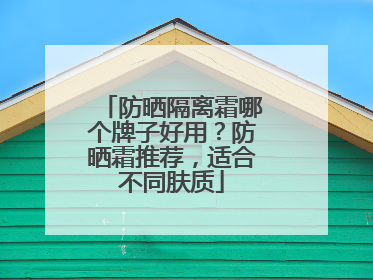 防晒隔离霜哪个牌子好用？防晒霜推荐，适合不同肤质